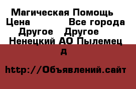 Магическая Помощь › Цена ­ 1 000 - Все города Другое » Другое   . Ненецкий АО,Пылемец д.